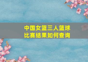 中国女篮三人篮球比赛结果如何查询