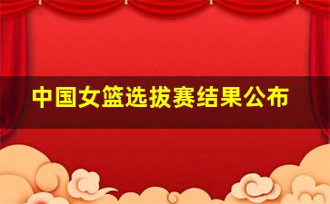 中国女篮选拔赛结果公布