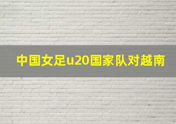 中国女足u20国家队对越南