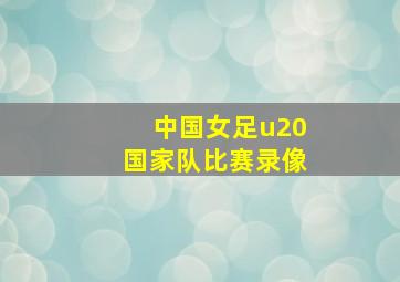 中国女足u20国家队比赛录像