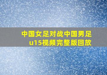 中国女足对战中国男足u15视频完整版回放