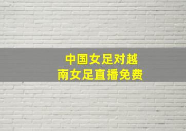 中国女足对越南女足直播免费