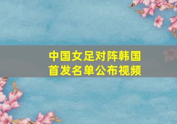 中国女足对阵韩国首发名单公布视频