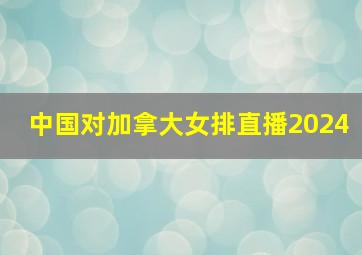 中国对加拿大女排直播2024