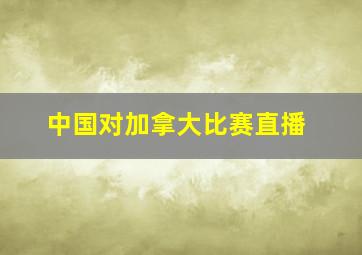 中国对加拿大比赛直播