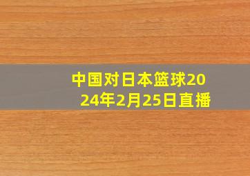 中国对日本篮球2024年2月25日直播