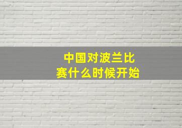 中国对波兰比赛什么时候开始