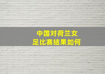 中国对荷兰女足比赛结果如何