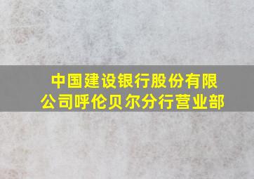 中国建设银行股份有限公司呼伦贝尔分行营业部