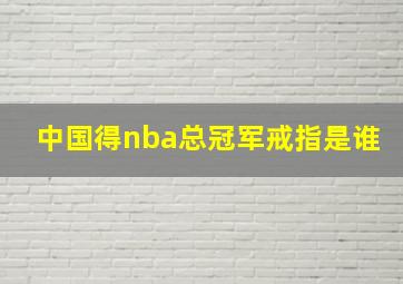 中国得nba总冠军戒指是谁