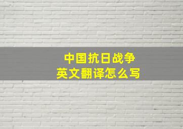 中国抗日战争英文翻译怎么写