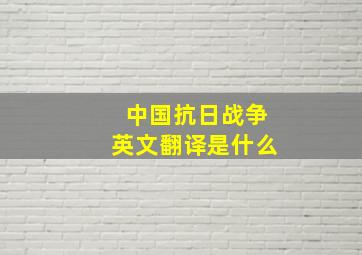 中国抗日战争英文翻译是什么