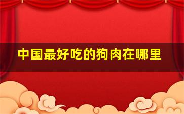 中国最好吃的狗肉在哪里