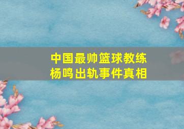 中国最帅篮球教练杨鸣出轨事件真相