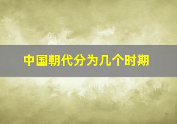 中国朝代分为几个时期