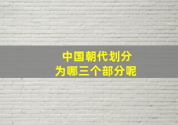 中国朝代划分为哪三个部分呢