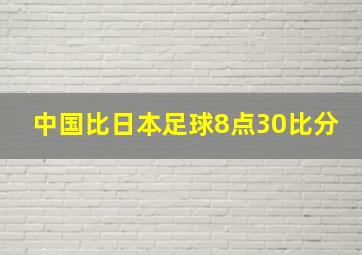 中国比日本足球8点30比分