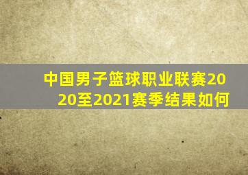 中国男子篮球职业联赛2020至2021赛季结果如何