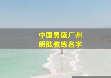 中国男篮广州朗肽教练名字