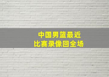 中国男篮最近比赛录像回全场