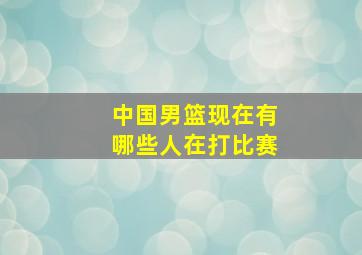 中国男篮现在有哪些人在打比赛