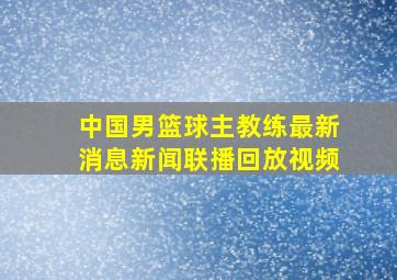 中国男篮球主教练最新消息新闻联播回放视频