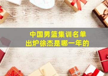 中国男篮集训名单出炉徐杰是哪一年的