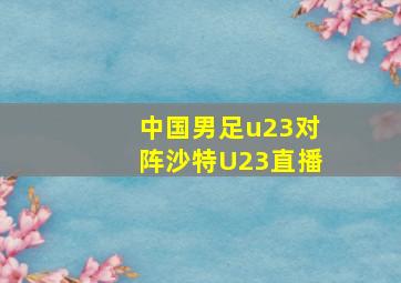 中国男足u23对阵沙特U23直播