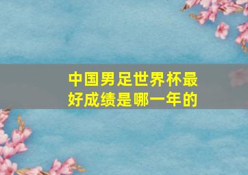 中国男足世界杯最好成绩是哪一年的