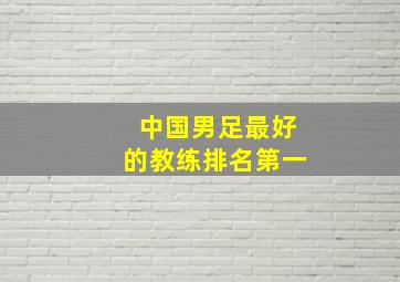 中国男足最好的教练排名第一