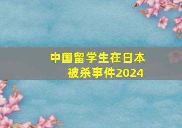 中国留学生在日本被杀事件2024