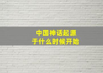 中国神话起源于什么时候开始