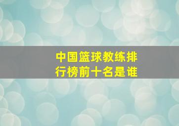 中国篮球教练排行榜前十名是谁