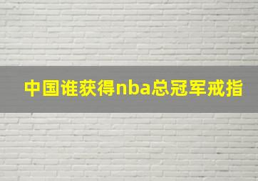 中国谁获得nba总冠军戒指