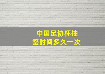 中国足协杯抽签时间多久一次