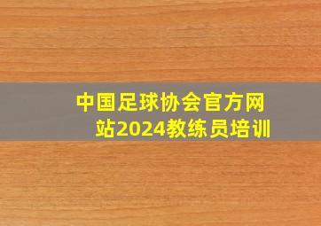 中国足球协会官方网站2024教练员培训