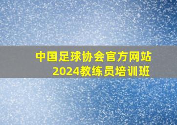 中国足球协会官方网站2024教练员培训班