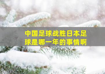 中国足球战胜日本足球是哪一年的事情啊