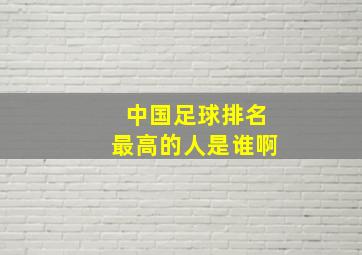 中国足球排名最高的人是谁啊