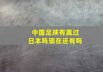 中国足球有赢过日本吗现在还有吗