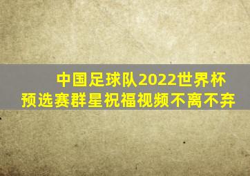 中国足球队2022世界杯预选赛群星祝福视频不离不弃