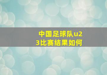 中国足球队u23比赛结果如何