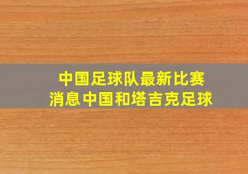 中国足球队最新比赛消息中国和塔吉克足球