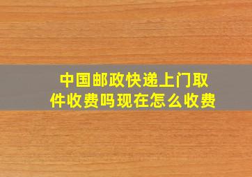 中国邮政快递上门取件收费吗现在怎么收费