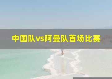 中国队vs阿曼队首场比赛