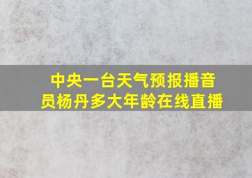 中央一台天气预报播音员杨丹多大年龄在线直播