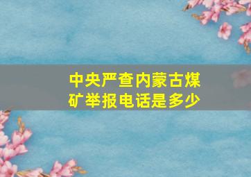 中央严查内蒙古煤矿举报电话是多少