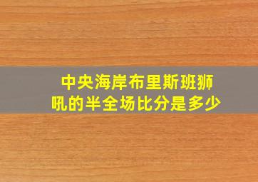 中央海岸布里斯班狮吼的半全场比分是多少