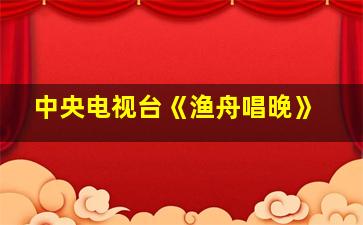 中央电视台《渔舟唱晚》