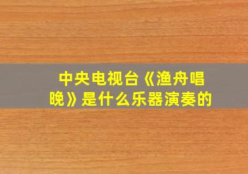 中央电视台《渔舟唱晚》是什么乐器演奏的